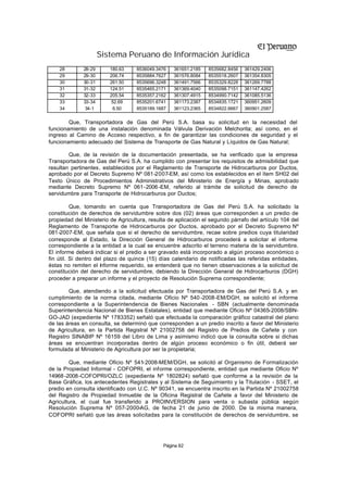 Sistema Peruano de Información Jurídica
    28        28-29      180.63    8536049.3476    361651.2185   8535682.8456   361429.2406
    29        29-30      206.74    8535884.7627    361576.8084   8535518.2607   361354.8305
    30        30-31      261.50    8535696.3248    361491.7566   8535329.8228   361269.7788
    31        31-32      124.51    8535465.2171    361369.4040   8535098.7151   361147.4262
    32        32-33      205.54    8535357.2162    361307.4915   8534990.7142   361085.5136
    33        33-34       52.69    8535201.6741    361173.2387   8534835.1721   360951.2609
    34         34-1        6.50    8535189.1687    361123.2365   8534822.6667   360901.2587


        Que, Transportadora de Gas del Perú S.A. basa su solicitud en la necesidad del
funcionamiento de una instalación denominada Válvula Derivación Melchorita; así como, en el
ingreso al Camino de Acceso respectivo, a fin de garantizar las condiciones de seguridad y el
funcionamiento adecuado del Sistema de Transporte de Gas Natural y Líquidos de Gas Natural;

        Que, de la revisión de la documentación presentada, se ha verificado que la empresa
Transportadora de Gas del Perú S.A. ha cumplido con presentar los requisitos de admisibilidad que
resultan pertinentes, establecidos por el Reglamento de Transporte de Hidrocarburos por Ductos,
aprobado por el Decreto Supremo Nº 081-2007-EM, así como los establecidos en el ítem SH02 del
Texto Único de Procedimientos Administrativos del Ministerio de Energía y Minas, aprobado
mediante Decreto Supremo Nº 061-2006 -EM, referido al trámite de solicitud de derecho de
servidumbre para Transporte de Hidrocarburos por Ductos;

          Que, tomando en cuenta que Transportadora de Gas del Perú S.A. ha solicitado la
constitución de derechos de servidumbre sobre dos (02) áreas que corresponden a un predio de
propiedad del Ministerio de Agricultura, resulta de aplicación el segundo párrafo del artículo 104 del
Reglamento de Transporte de Hidrocarburos por Ductos, aprobado por el Decreto Supremo Nº
081-2007-EM, que señala que si el derecho de servidumbre, recae sobre predios cuya titularidad
corresponde al Estado, la Dirección General de Hidrocarburos procederá a solicitar el informe
correspondiente a la entidad a la cual se encuentre adscrito el terreno materia de la servidumbre.
El informe deberá indicar si el predio a ser gravado está incorporado a algún proceso económico o
fin útil. Si dentro del plazo de quince (15) días calendario de notificadas las referidas entidades,
éstas no remiten el informe requerido, se entenderá que no tienen observaciones a la solicitud de
constitución del derecho de servidumbre, debiendo la Dirección General de Hidrocarburos (DGH)
proceder a preparar un informe y el proyecto de Resolución Suprema correspondiente;

        Que, atendiendo a la solicitud efectuada por Transportadora de Gas del Perú S.A. y en
cumplimiento de la norma citada, mediante Oficio Nº 540 -2008-EM/DGH, se solicitó el informe
correspondiente a la Superintendencia de Bienes Nacionales - SBN (actualmente denominada
Superintendencia Nacional de Bienes Estatales), entidad que mediante Oficio Nº 04365-2008/SBN-
GO-JAD (expediente Nº 1783352) señaló que efectuada la comparación gráfico catastral del plano
de las áreas en consulta, se determinó que corresponden a un predio inscrito a favor del Ministerio
de Agricultura, en la Partida Registral Nº 21002758 del Registro de Predios de Cañete y con
Registro SINABIP Nº 16159 del Libro de Lima y asimismo indicó que la consulta sobre si dichas
áreas se encuentran incorporadas dentro de algún proceso económico o fin útil, deberá ser
formulada al Ministerio de Agricultura por ser la propietaria;

        Que, mediante Oficio Nº 541-2008-MEM/DGH, se solicitó al Organismo de Formalización
de la Propiedad Informal - COFOPRI, el informe correspondiente, entidad que mediante Oficio Nº
14968 -2008 -COFOPRI/OZLC (expediente Nº 1802824) señaló que conforme a la revisión de la
Base Gráfica, los antecedentes Registrales y al Sistema de Seguimiento y la Titulación - SSET, el
predio en consulta identificado con U.C. Nº 90341, se encuentra inscrito en la Partida Nº 21002758
del Registro de Propiedad Inmueble de la Oficina Registral de Cañete a favor del Ministerio de
Agricultura, el cual fue transferido a PROINVERSION para venta o subasta pública según
Resolución Suprema Nº 057-2000-AG, de fecha 21 de junio de 2000. De la misma manera,
COFOPRI señaló que las áreas solicitadas para la constitución de derechos de servidumbre, se




                                              Página 82
 