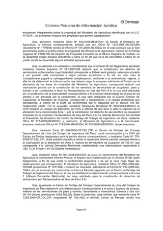 Sistema Peruano de Información Jurídica
encuentran íntegramente sobre la propiedad del Ministerio de Agricultura identificado con la U.C.
Nº 90341, no existiendo ninguna otra propiedad que genere superposición;

        Que, asimismo, mediante Oficio Nº 545-2008-MEM/DGH, se solicitó al Ministerio de
Agricultura, el informe correspondiente, entidad que con Oficio Nº 1542-2008 -AG-SEGMA
(expediente Nº 1779658) remitió el Informe Nº 416-2008-AG-OGAJ en el cual concluyó que si bien
actualmente sobre el predio eriazo de propiedad del Ministerio de Agricultura, inscrito en la Partida
Registral Nº 21002758 del Registro de Propiedad Inmueble de la Oficina Registral de Cañete, no
se desarrolla ningún proceso económico sí tiene un fin útil que es el de convertirse a futuro en un
predio donde se desarrolle alguna actividad agropecuaria;

         Que, en atención a lo señalado y considerando que el artículo 98 del Reglamento aprobado
mediante Decreto Supremo Nº 081-2007-EM dispone que la constitución del derecho de
servidumbre sobre predios cuya titularidad corresponde al Estado será gratuita, salvo que el predio
a ser gravado esté incorporado a algún proceso económico o fin útil, en cuyo caso el
Concesionario pagará la correspondiente compensación, conforme a la normatividad vigente, a
efectos de determinar la indemnización que deberá pagar la empresa solicitante al Estado por la
afectación de las áreas de titularidad del Ministerio de Agricultura, corresponde realizar una
valorización pericial por la constitución de los derechos de servidumbre de ocupación, paso y
tránsito a ser constituidos a favor de Transportadora de Gas del Perú S.A. la cual será efectuada
por un profesional de la especialidad correspondiente a la actividad desarrollada en el área de los
predios a ser gravados por la servidumbre, el cual será designado por el Cuerpo Técnico de
Tasaciones, el Ministerio de Vivienda, Construc ción y Saneamiento o el colegio profesional que
corresponda, a criterio de la DGH, de conformidad con lo dispuesto por el artículo 109 del
Reglamento citado. Por lo expuesto, mediante Resolución Directoral Nº 095-2008-EM/DGH, la
DGH designó al Colegio de I genieros del Perú a efectos de que lleve a cabo la tasación de la
                               n
afectación de la mencionada Área 1, por la constitución del derecho de servidumbre de ocupación
solicitado por la empresa Transportadora de Gas del Perú S.A. La referida Resolución fue remitida
al Presidente del Directorio del Centro de Peritaje del Colegio de Ingenieros del Perú, mediante
Oficio Nº 771-2008-MEM/DGH; y, asimismo, al Ministerio de Agricultura y a la mencionada
empresa, mediante Oficios Nº 779-2008-MEM/DGH, Nº 778-2008-MEM/DGH, respectivamente;

         Que, mediante Carta Nº 658-2008-CP.CDL.CIP, el Centro de Peritaje del Consejo
Departamental de Lima del Colegio de Ingenieros del Perú, cursó comunicación a la DGH del
Equipo de Peritos designados para la pericia técnica correspondient e, y mediante Carta Nº 776-
2008-CP.CDL.CIP, dicha entidad procedió a remitir el respectivo informe pericial correspondiente a
la valorización de la afectación del Área 1, materia de servidumbre de ocupación de 195 m², que
corresponde a la Válvula Derivación Melchorita, estableciendo una indemnización ascendente a
U$S 13.31 (Trece y 31/100 Dólares Americanos);

         Que, mediante Oficio Nº 954-2008-EM/DGH, se puso en conocimiento del Ministerio de
Agricultura el mencionado Informe Pericial, al amparo de lo establecido por el artículo 98 del citado
Reglamento, a fin de que emita la conformidad respectiva o de ser el caso haga llegar las
observaciones que correspondan. El Ministerio de Agricultura, mediante Oficio Nº 2563-2008-AG-
SEGMA (expediente Nº 1811569), comunicó su respuesta, adjuntando el Informe Nº 790-2008-AG-
OGAJ, el cual concluyó dar conformidad al Informe Pericial preparado por el Centro de Peritaje del
Colegio de Ingenieros del Perú en el que se estableció la indemnización correspondiente a la zona
1 (Válvula Derivación Melchorita) del área solicitada para la constitución de derechos de
servidumbre por Transportadora de Gas del Perú S.A.;

        Que, igualmente el Centro de Peritaje del Consejo Departamental de Lima del Colegio de
Ingenieros del Perú determinó una indemnización correspondiente a la zona 2 (camino de acceso),
materia de las servidumbres de paso y tránsito, ascendente a novecientos ochenta y dos con
26/100 dólares americanos (US$ 982.26). Sobre el particular, cabe señalar que mediante carta Nº
1259-2009-CP.CDL.CIP. (expediente Nº 1933160) el referido Centro de Peritaje remitió una



                                              Página 83
 