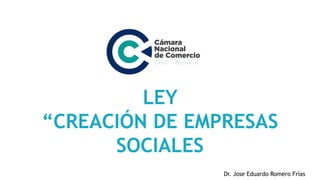 LEY
“CREACIÓN DE EMPRESAS
SOCIALES
Dr. Jose Eduardo Romero Frías
 
