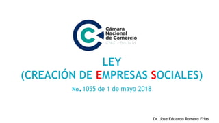 LEY
(CREACIÓN DE EMPRESAS SOCIALES)
No.1055 de 1 de mayo 2018
Dr. Jose Eduardo Romero Frías
 