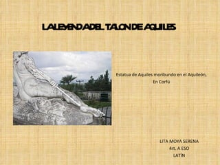 LA LEYENDA DEL TALON DE AQUILES Estatua de Aquiles moribundo en el Aquileón, En Corfú LITA MOYA SERENA 4rt. A ESO LATÍN 