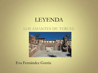 LEYENDA
    LOS AMANTES DE TERUEL




Eva Fernández Gurría.
 