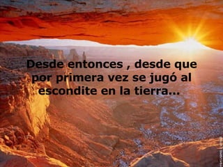 Desde entonces , desde que por primera vez se jugó al escondite en la tierra...   