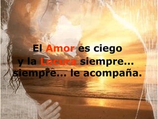 El  Amor  es ciego  y la  Locura  siempre... siempre... le acompaña. 