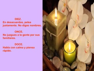 DIEZ.               En desacuerdos, pelea justamente. No digas nombres. ONCE.             No juzgues a la gente por sus familiares. DOCE.             Habla con calma y piensa rápido.  