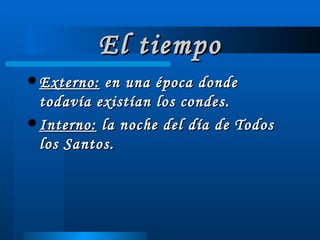 El tiempo Externo:  en una época donde todavía existían los condes. Interno:  la noche del día de Todos los Santos. 