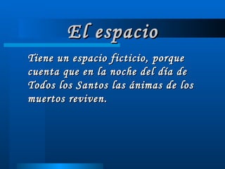 El espacio Tiene un espacio ficticio, porque cuenta que en la noche del día de Todos los Santos las ánimas de los muertos reviven. 