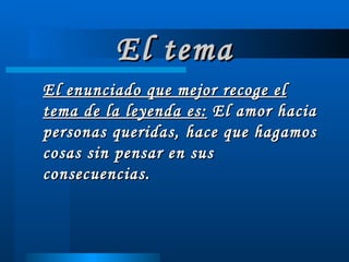 El tema El enunciado que mejor recoge el tema de la leyenda es:  El amor hacia personas queridas, hace que hagamos cosas sin pensar en sus consecuencias. 