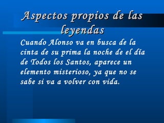Aspectos propios de las leyendas Cuando Alonso va en busca de la cinta de su prima la noche de el día de Todos los Santos, aparece un elemento misterioso, ya que no se sabe si va a volver con vida. 