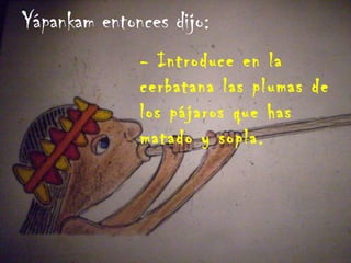 Yápankam entonces dijo: - Introduce en la cerbatana las plumas de los pájaros que has matado y sopla. 