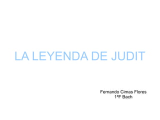 LA LEYENDA DE JUDIT
Fernando Cimas Flores
1ªF Bach
 