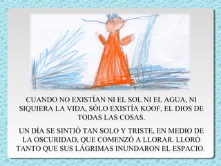 CUANDO NO EXISTÍAN NI EL SOL NI EL AGUA, NI 
SIQUIERA LA VIDA, SÓLO EXISTÍA KOOF, EL DIOS DE 
TODAS LAS COSAS. 
UN DÍA SE ...