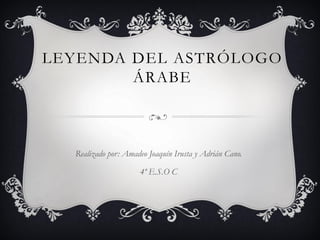 LEYENDA DEL ASTRÓLOGO
ÁRABE
Realizado por: Amadeo Joaquín Irusta y Adrián Cano.
4º E.S.O C
 