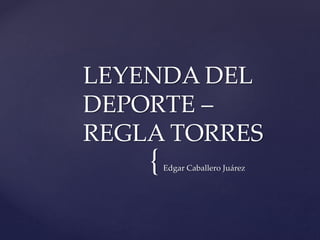 {Edgar Caballero Juárez
LEYENDA DEL
DEPORTE –
REGLA TORRES
 