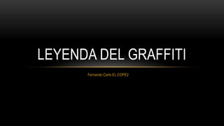 LEYENDA DEL GRAFFITI
      Fernando Carlo EL COPE2
 