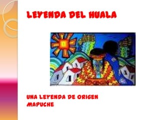 LEYENDA DEL HUALA
Una leyenda de origen
Mapuche
 