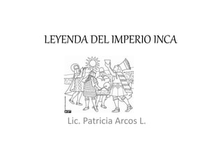 LEYENDA DEL IMPERIO INCA
Lic. Patricia Arcos L.
 