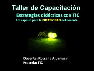 Estrategias didácticas con TIC
Un espacio para la CREATIVIDAD del docente
Docente: Rossana Albarracín
Materia: TIC
 
