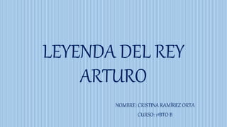 LEYENDA DEL REY
ARTURO
NOMBRE: CRISTINA RAMÍREZ ORTA
CURSO: 1ºBTO B
 