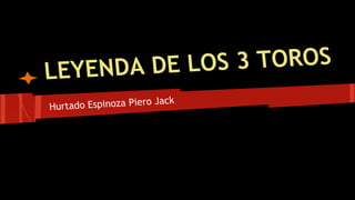 OS 3 TOROS
EYENDA DE L
L
ro Jack
Hurtado Espinoza Pie

 