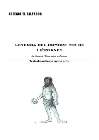 COLEGIO EL SALVADOR




   LEYENDA DEL HOMBRE PEZ DE
          LIÉRGANES
             La Légende de l’Homme poisson de Liérganes.

           Texto dramatizado en tres actos
 