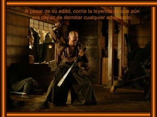 A pesar de su edad, corría la leyenda de que aún era capaz de derrotar cualquier adversário. 