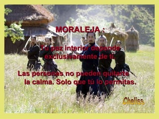 MORALEJA :  Tu paz interior depende exclusivamente de tí. Las personas no pueden quitarte  la calma. Solo que tú lo permitas. Cheliss 