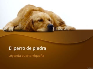 El perro de piedra 
Leyenda puertorriqueña 
 