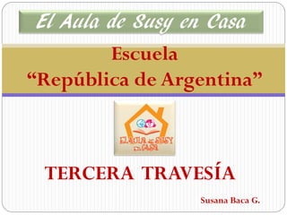 El Aula de Susy en Casa
         Escuela
“República de Argentina”



 TERCERA TRAVESÍA
                 Susana Baca G.
 