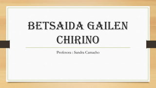 BETSAIDA GAILEN
CHIRINO
Profesora : Sandra Camacho
 