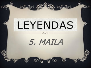 LEYENDAS
5. MAILA
 