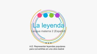 La leyenda
Lengua materna 2 (Español)
A.E: Representar leyendas populares
para convertirlas en una obra teatral
 