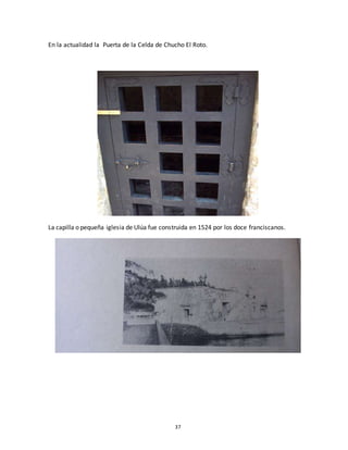 37
En la actualidad la Puerta de la Celda de Chucho El Roto.
La capilla o pequeña iglesia de Ulúa fue construida en 1524 por los doce franciscanos.
 