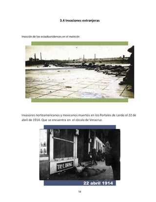 58
3.4 Invasiones extranjeras
Invasión de los estadounidenses en el malecón
Invasores norteamericanos y mexicanos muertos en los Portales de Lerdo el 22 de
abril de 1914. Que se encuentra en el zócalo de Veracruz.
 