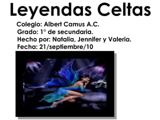 Leyendas Celtas
Colegio: Albert Camus A.C.
Grado: 1° de secundaria.
Hecho por: Natalia, Jennifer y Valeria.
Fecha: 21/septiembre/10
 