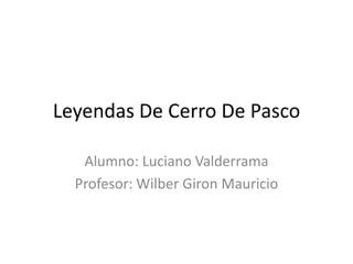 Leyendas De Cerro De Pasco
Alumno: Luciano Valderrama
Profesor: Wilber Giron Mauricio

 