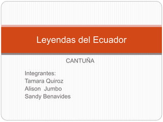 Leyendas del Ecuador 
CANTUÑA 
Integrantes: 
Tamara Quiroz 
Alison Jumbo 
Sandy Benavides 
 