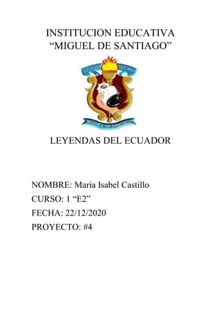 INSTITUCION EDUCATIVA
“MIGUEL DE SANTIAGO”
LEYENDAS DEL ECUADOR
NOMBRE: María Isabel Castillo
CURSO: 1 “E2”
FECHA: 22/12/2020
PROYECTO: #4
 