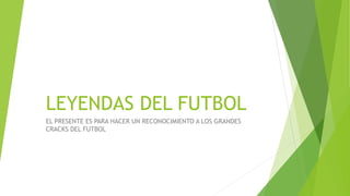 LEYENDAS DEL FUTBOL
EL PRESENTE ES PARA HACER UN RECONOCIMIENTO A LOS GRANDES
CRACKS DEL FUTBOL
 