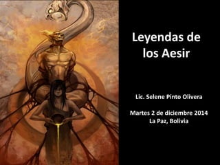 Leyendas de
los Aesir
Lic. Selene Pinto Olivera
Martes 2 de diciembre 2014
La Paz, Bolivia
 