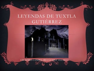 LEYENDAS DE TUXTLA 
GUTIÉRREZ 
CD. MARIA CANDELARIA GOMEZ VELASCO 
 