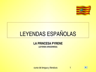 curso de lengua y literatura 1
LEYENDAS ESPAÑOLAS
LA PRINCESA PYRENE
(LEYENDA ARAGONESA)
 