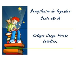 Recopilación de leyendas
Sexto año A
Colegio Jorge Prieto
Letelier.
 