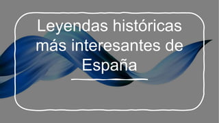 Leyendas históricas
más interesantes de
España
 