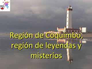 Región de Coquimbo,Región de Coquimbo,
región de leyendas yregión de leyendas y
misteriosmisterios
 
