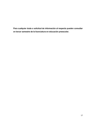 17
Para cualquier duda o solicitud de información al respecto pueden consultar
en tercer semestre de la licenciatura en educación preescolar.
 