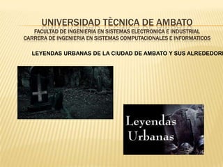 UNIVERSIDAD TÈCNICA DE AMBATO
FACULTAD DE INGENIERIA EN SISTEMAS ELECTRONICA E INDUSTRIAL
CARRERA DE INGENIERIA EN SISTEMAS COMPUTACIONALES E INFORMATICOS
LEYENDAS URBANAS DE LA CIUDAD DE AMBATO Y SUS ALREDEDORE
 