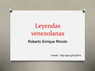 Leyendas 
venezolanas 
Roberto Enrique Rincón 
Fuente : http://goo.gl/Zzq4Vz 
 