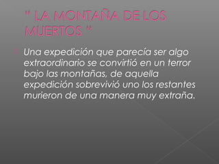  Una expedición que parecía ser algo
extraordinario se convirtió en un terror
bajo las montañas, de aquella
expedición sobrevivió uno los restantes
murieron de una manera muy extraña.
 