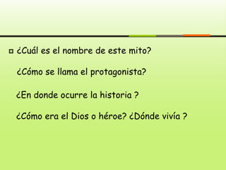  ¿Cuál es el nombre de este mito?
¿Cómo se llama el protagonista?
¿En donde ocurre la historia ?
¿Cómo era el Dios o héroe? ¿Dónde vivía ?
 